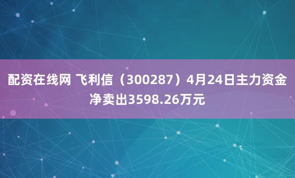 配资在线网 飞利信（300287）4月24日主力资金净卖出3598.26万元