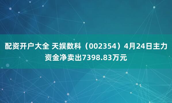 配资开户大全 天娱数科（002354）4月24日主力资金净卖出7398.83万元