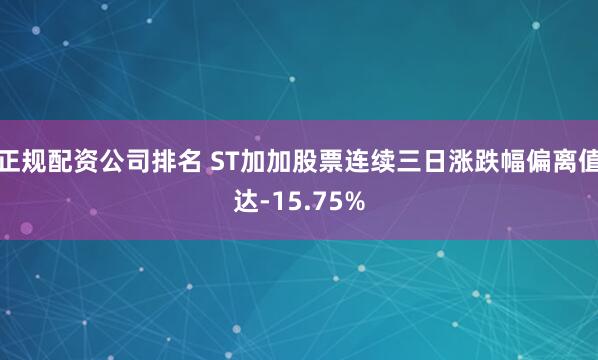正规配资公司排名 ST加加股票连续三日涨跌幅偏离值达-15.75%