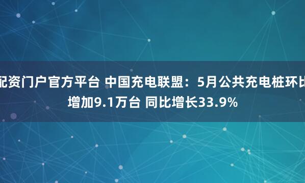 配资门户官方平台 中国充电联盟：5月公共充电桩环比增加9.1万台 同比增长33.9%
