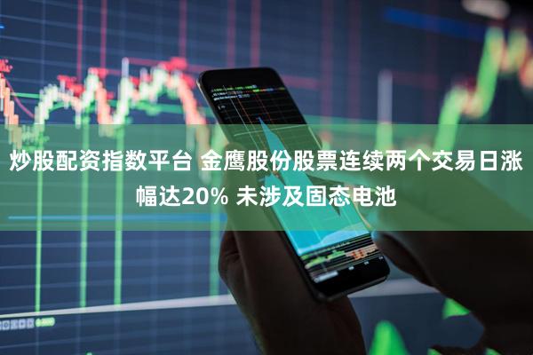 炒股配资指数平台 金鹰股份股票连续两个交易日涨幅达20% 未涉及固态电池