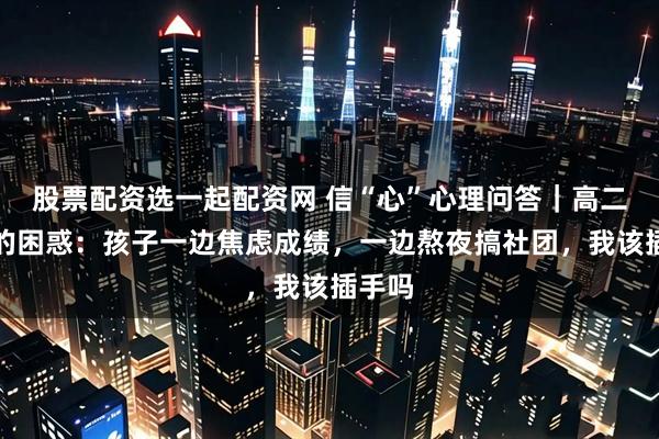 股票配资选一起配资网 信“心”心理问答｜高二家长的困惑：孩子一边焦虑成绩，一边熬夜搞社团，我该插手吗