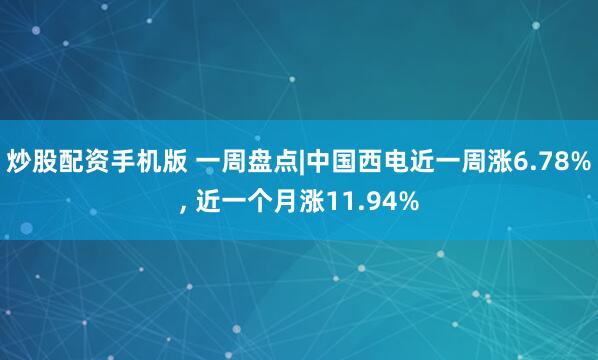 炒股配资手机版 一周盘点|中国西电近一周涨6.78%, 近一个月涨11.94%