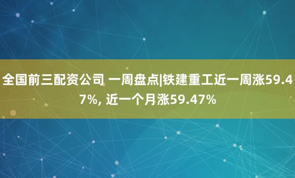 全国前三配资公司 一周盘点|铁建重工近一周涨59.47%, 近一个月涨59.47%