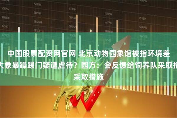 中国股票配资网官网 北京动物园象馆被指环境差，大象暴躁踢门疑遭虐待？园方：会反馈给饲养队采取措施