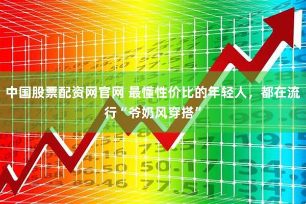 中国股票配资网官网 最懂性价比的年轻人，都在流行“爷奶风穿搭”