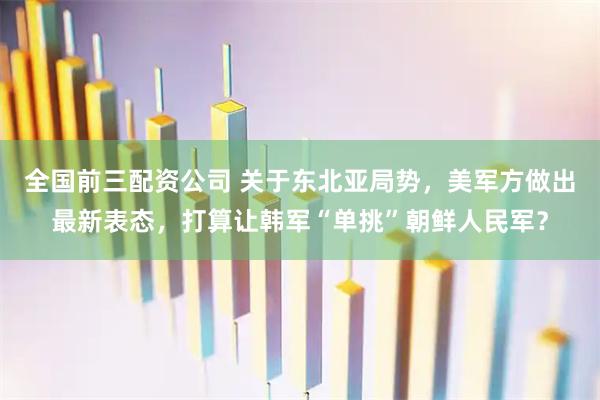 全国前三配资公司 关于东北亚局势，美军方做出最新表态，打算让韩军“单挑”朝鲜人民军？