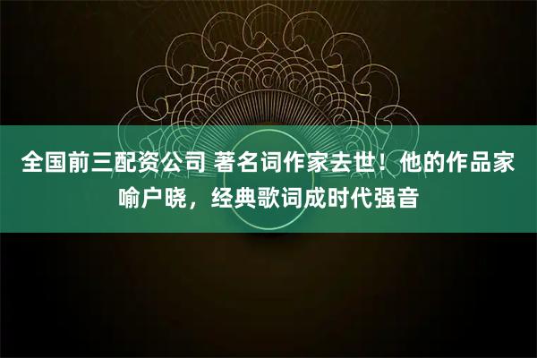 全国前三配资公司 著名词作家去世！他的作品家喻户晓，经典歌词成时代强音