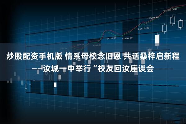 炒股配资手机版 情系母校念旧恩 共话桑梓启新程——汝城一中举行“校友回汝座谈会