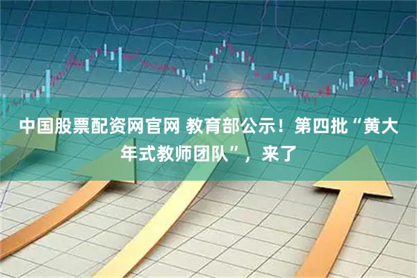 中国股票配资网官网 教育部公示！第四批“黄大年式教师团队”，来了
