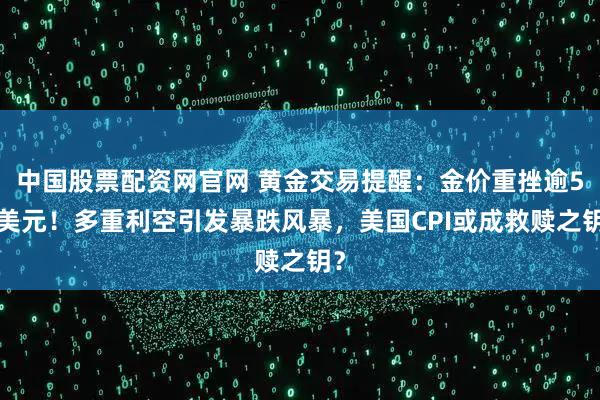 中国股票配资网官网 黄金交易提醒：金价重挫逾50美元！多重利空引发暴跌风暴，美国CPI或成救赎之钥？