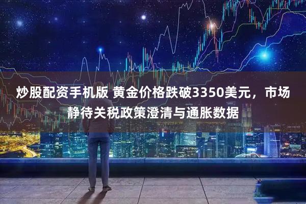 炒股配资手机版 黄金价格跌破3350美元，市场静待关税政策澄清与通胀数据