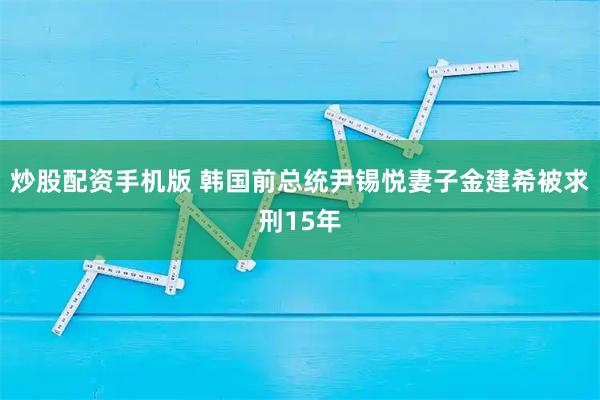 炒股配资手机版 韩国前总统尹锡悦妻子金建希被求刑15年
